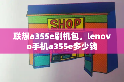联想a355e刷机包，lenovo手机a355e多少钱