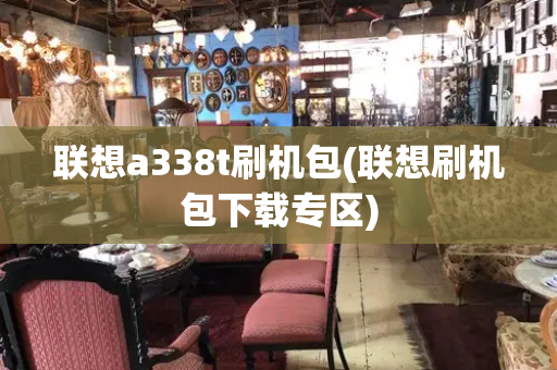 联想a338t刷机包(联想刷机包下载专区)