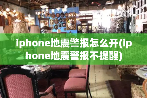 iphone地震警报怎么开(iphone地震警报不提醒)