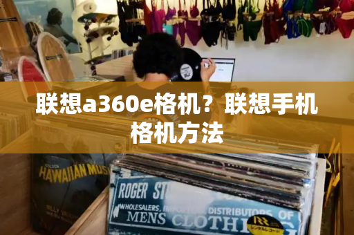 联想a360e格机？联想手机格机方法-第1张图片-星选测评