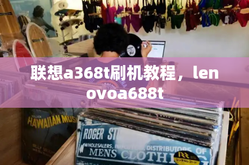 联想a368t刷机教程，lenovoa688t-第1张图片-星选测评