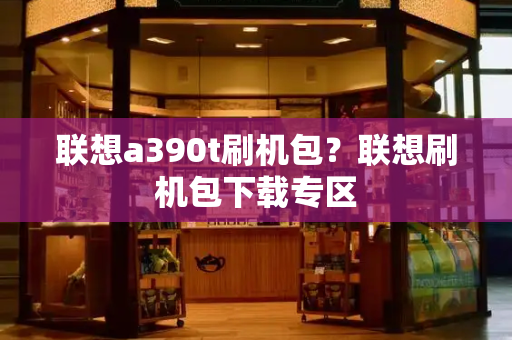 联想a390t刷机包？联想刷机包下载专区