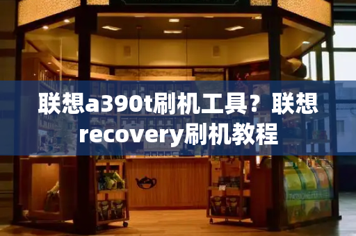 联想a390t刷机工具？联想recovery刷机教程-第1张图片-星选测评