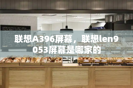 联想A396屏幕，联想len9053屏幕是哪家的-第1张图片-星选测评