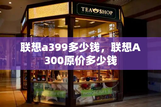 联想a399多少钱，联想A300原价多少钱