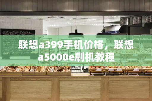联想a399手机价格，联想a5000e刷机教程