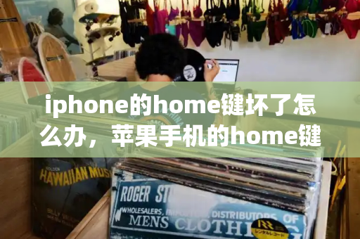 iphone的home键坏了怎么办，苹果手机的home键坏了怎么办