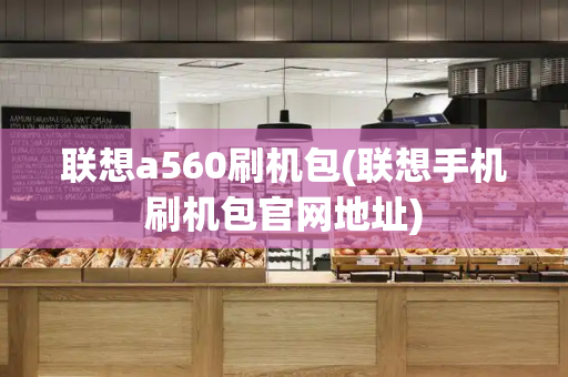 联想a560刷机包(联想手机刷机包官网地址)-第1张图片-星选测评