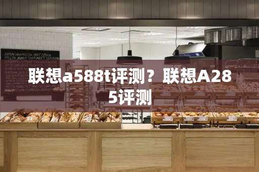 联想a588t评测？联想A285评测