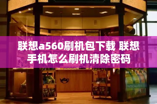 联想a560刷机包下载 联想手机怎么刷机清除密码