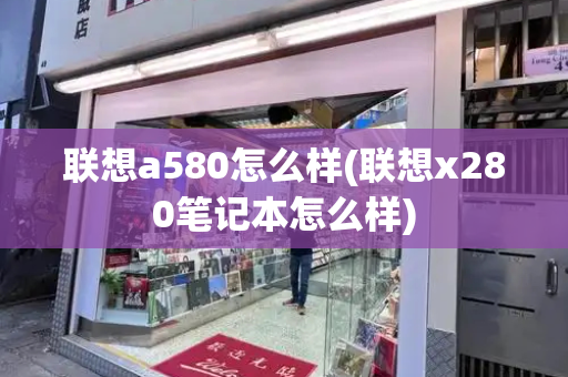 联想a580怎么样(联想x280笔记本怎么样)-第1张图片-星选测评