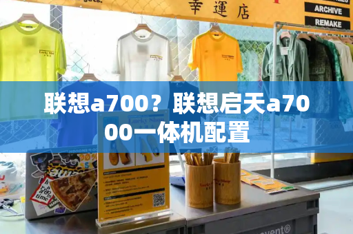 联想a700？联想启天a7000一体机配置
