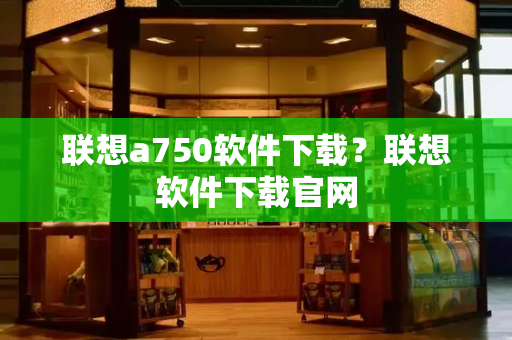 联想a750软件下载？联想软件下载官网