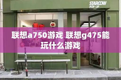 联想a750游戏 联想g475能玩什么游戏-第1张图片-星选测评