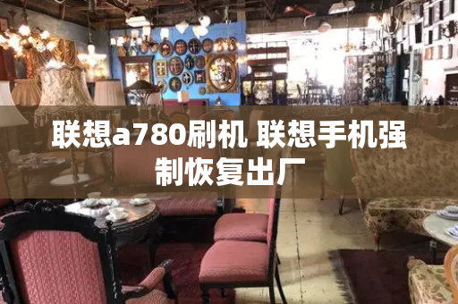 联想a780刷机 联想手机强制恢复出厂-第1张图片-星选测评