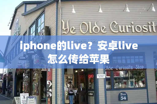 iphone的live？安卓live怎么传给苹果-第1张图片-星选测评
