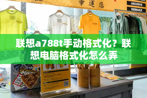 联想a788t手动格式化？联想电脑格式化怎么弄