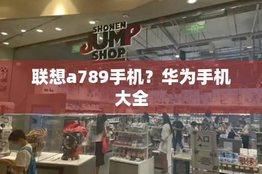 联想a789手机？华为手机大全-第1张图片-星选测评