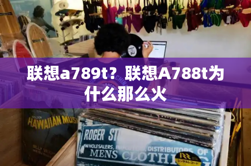 联想a789t？联想A788t为什么那么火-第1张图片-星选测评