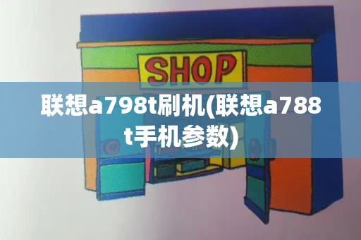 联想a798t刷机(联想a788t手机参数)-第1张图片-星选测评