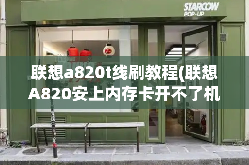 联想a820t线刷教程(联想A820安上内存卡开不了机)-第1张图片-星选测评