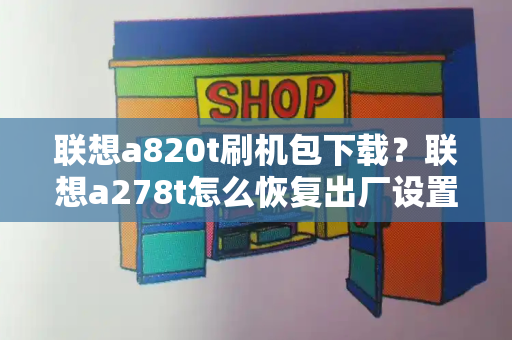 联想a820t刷机包下载？联想a278t怎么恢复出厂设置