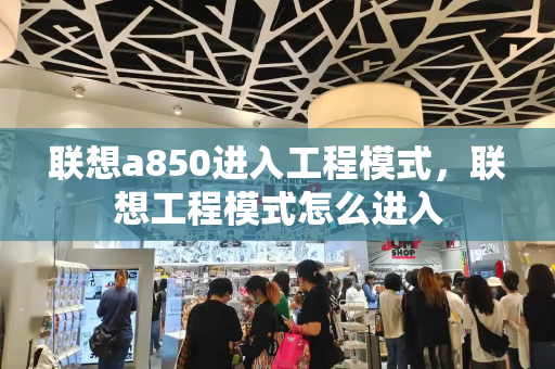 联想a850进入工程模式，联想工程模式怎么进入