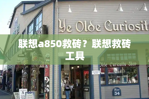 联想a850救砖？联想救砖工具-第1张图片-星选测评