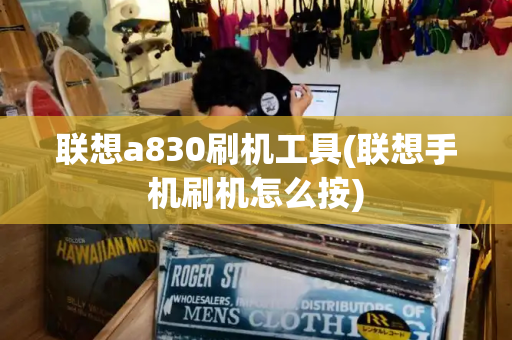 联想a830刷机工具(联想手机刷机怎么按)