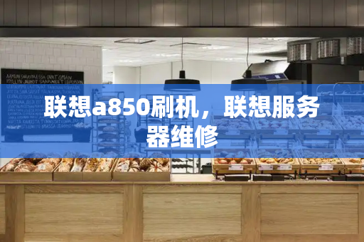 联想a850刷机，联想服务器维修