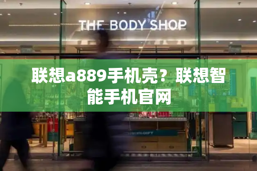 联想a889手机壳？联想智能手机官网-第1张图片-星选测评