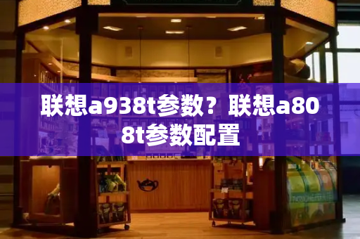 联想a938t参数？联想a808t参数配置-第1张图片-星选测评