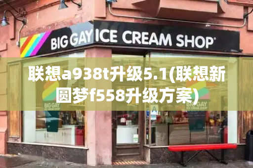 联想a938t升级5.1(联想新圆梦f558升级方案)
