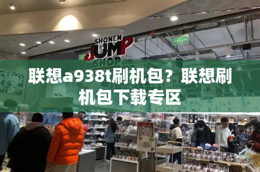 联想a938t刷机包？联想刷机包下载专区