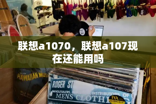 联想a1070，联想a107现在还能用吗-第1张图片-星选测评