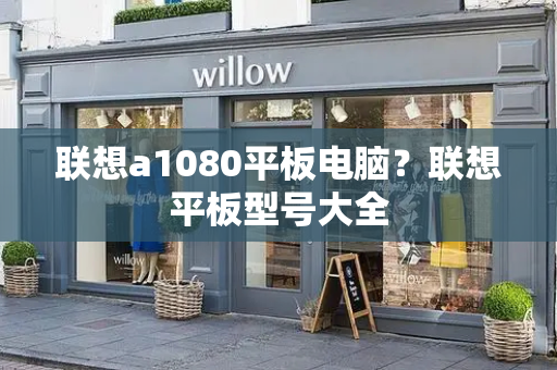 联想a1080平板电脑？联想平板型号大全