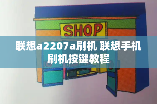 联想a2207a刷机 联想手机刷机按键教程