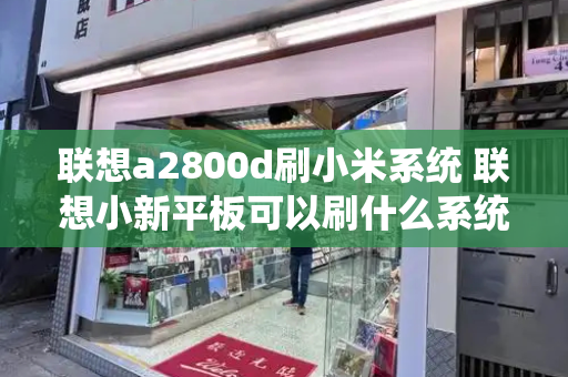联想a2800d刷小米系统 联想小新平板可以刷什么系统-第1张图片-星选测评