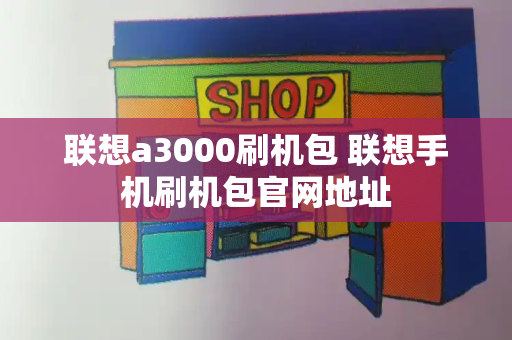 联想a3000刷机包 联想手机刷机包官网地址-第1张图片-星选测评