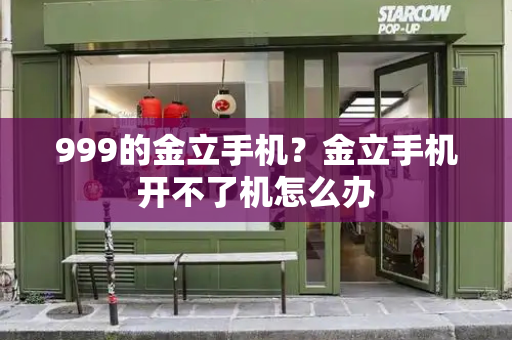 999的金立手机？金立手机开不了机怎么办