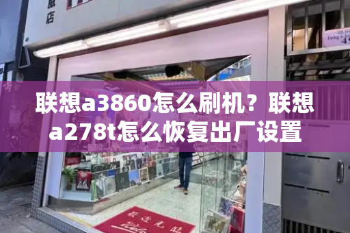 联想a3860怎么刷机？联想a278t怎么恢复出厂设置-第1张图片-星选测评
