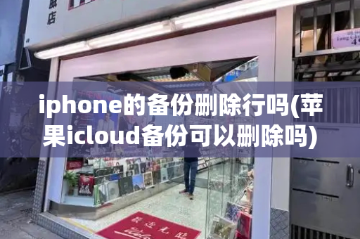iphone的备份删除行吗(苹果icloud备份可以删除吗)