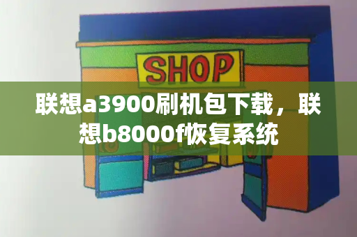 联想a3900刷机包下载，联想b8000f恢复系统