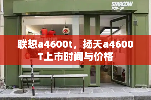 联想a4600t，扬天a4600T上市时间与价格-第1张图片-星选测评