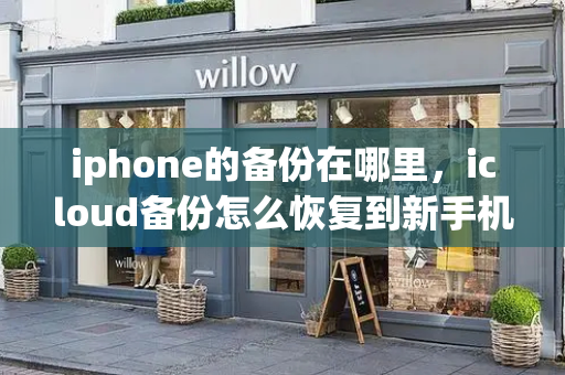 iphone的备份在哪里，icloud备份怎么恢复到新手机