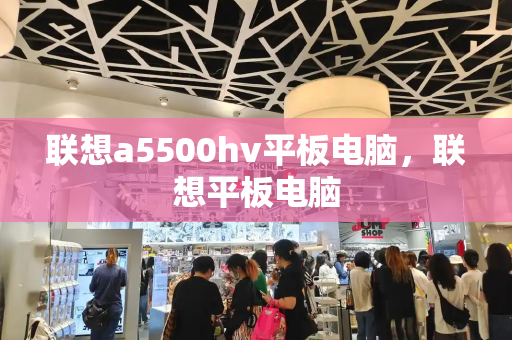 联想a5500hv平板电脑，联想平板电脑