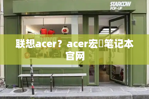 联想acer？acer宏碁笔记本官网-第1张图片-星选测评
