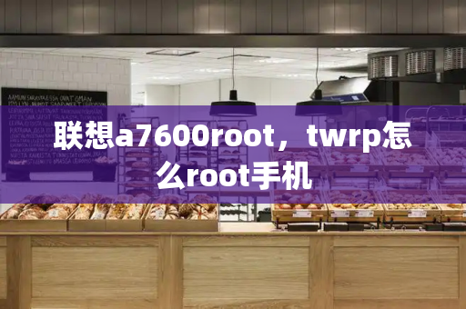 联想a7600root，twrp怎么root手机-第1张图片-星选测评