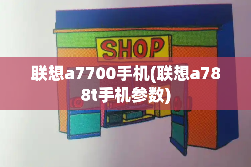 联想a7700手机(联想a788t手机参数)-第1张图片-星选测评