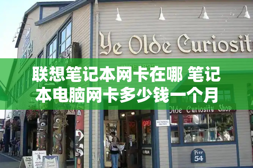 联想笔记本网卡在哪 笔记本电脑网卡多少钱一个月-第1张图片-星选测评
